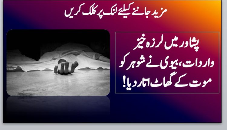 پشاور میں لرزہ خیز واردات، بیوی نے شوہر کو موت کے گھاٹ اتار دیا!
